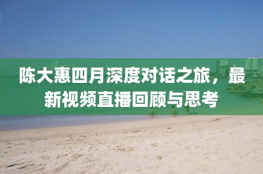 陈大惠四月深度对话之旅，最新视频直播回顾与思考