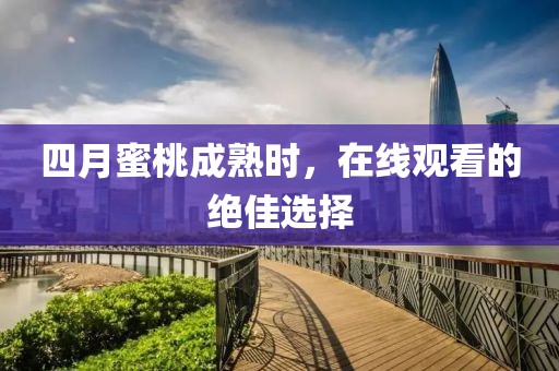 四月蜜桃成熟时，在线观看的绝佳选择