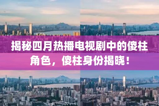 揭秘四月热播电视剧中的傻柱角色，傻柱身份揭晓！