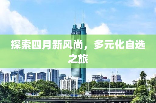 探索四月新风尚，多元化自选之旅
