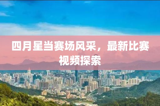 四月星当赛场风采，最新比赛视频探索
