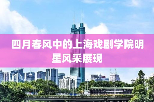 四月春风中的上海戏剧学院明星风采展现