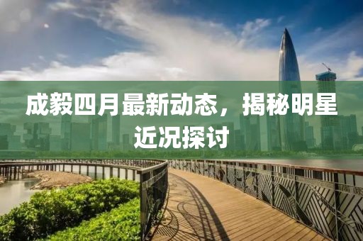 成毅四月最新动态，揭秘明星近况探讨