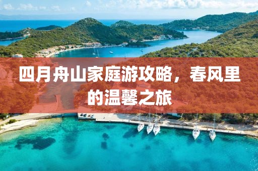 四月舟山家庭游攻略，春风里的温馨之旅