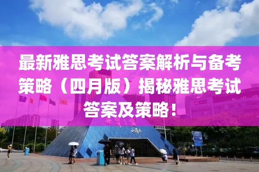 最新雅思考试答案解析与备考策略（四月版）揭秘雅思考试答案及策略！