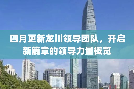 四月更新龙川领导团队，开启新篇章的领导力量概览