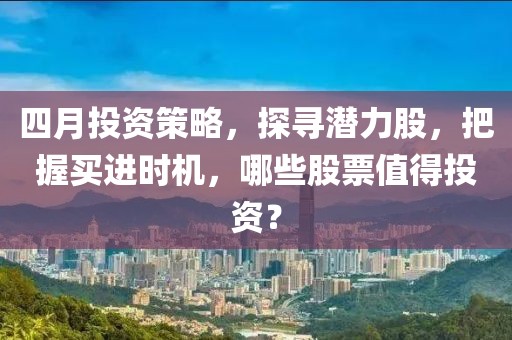 四月投资策略，探寻潜力股，把握买进时机，哪些股票值得投资？