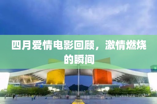 四月爱情电影回顾，激情燃烧的瞬间
