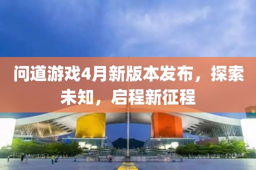 问道游戏4月新版本发布，探索未知，启程新征程