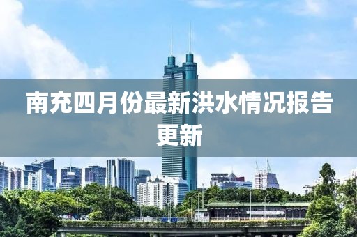 南充四月份最新洪水情况报告更新