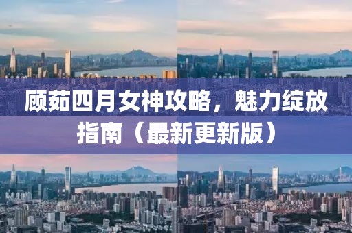 顾茹四月女神攻略，魅力绽放指南（最新更新版）