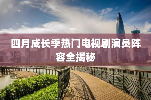 四月成长季热门电视剧演员阵容全揭秘