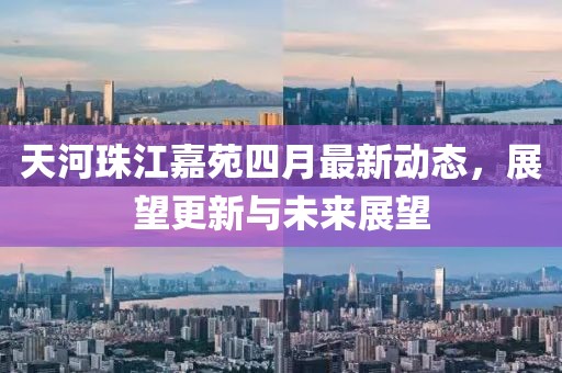 天河珠江嘉苑四月最新动态，展望更新与未来展望