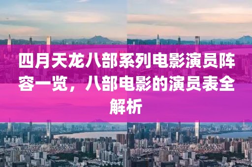 四月天龙八部系列电影演员阵容一览，八部电影的演员表全解析