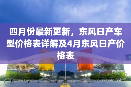 四月份最新更新，东风日产车型价格表详解及4月东风日产价格表