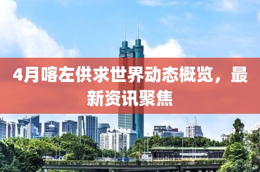4月喀左供求世界动态概览，最新资讯聚焦