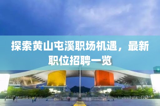 探索黄山屯溪职场机遇，最新职位招聘一览