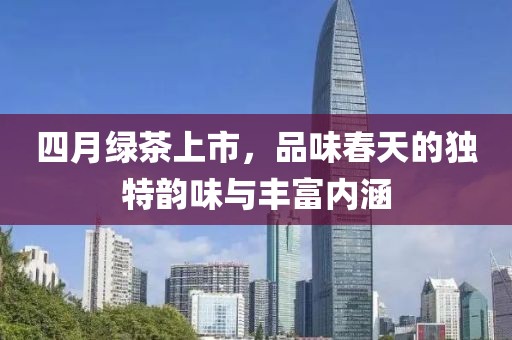 四月绿茶上市，品味春天的独特韵味与丰富内涵