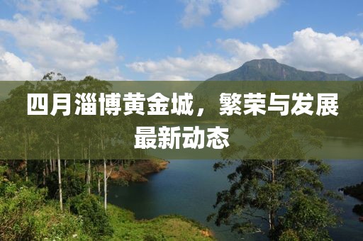 四月淄博黄金城，繁荣与发展最新动态