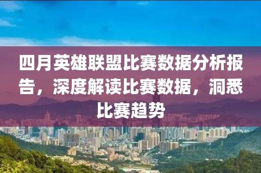 四月英雄联盟比赛数据分析报告，深度解读比赛数据，洞悉比赛趋势