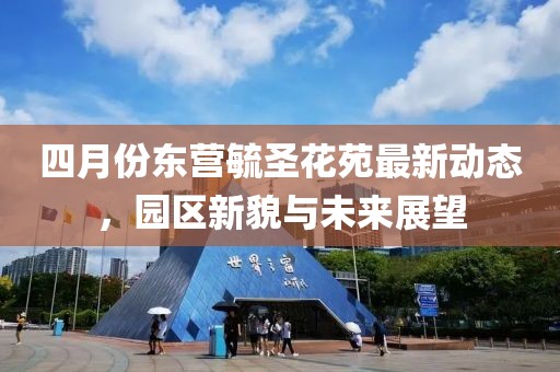 四月份东营毓圣花苑最新动态，园区新貌与未来展望