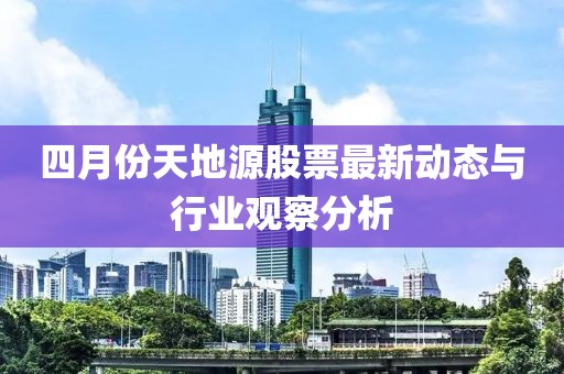 四月份天地源股票最新动态与行业观察分析
