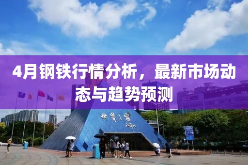 4月钢铁行情分析，最新市场动态与趋势预测
