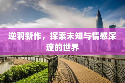 逆羽新作，探索未知与情感深邃的世界
