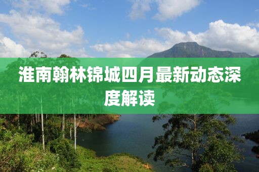 淮南翰林锦城四月最新动态深度解读