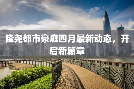 隆尧都市豪庭四月最新动态，开启新篇章