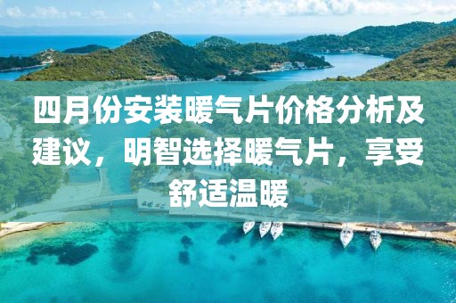 四月份安装暖气片价格分析及建议，明智选择暖气片，享受舒适温暖