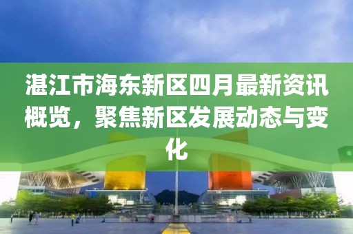 湛江市海东新区四月最新资讯概览，聚焦新区发展动态与变化