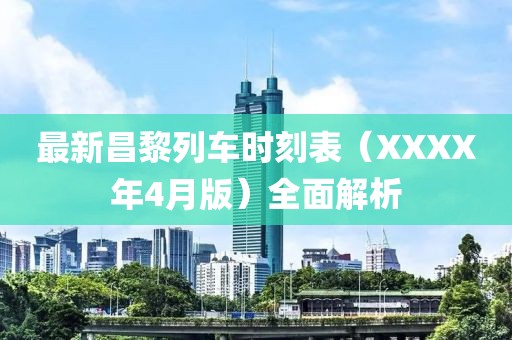 最新昌黎列车时刻表（XXXX年4月版）全面解析