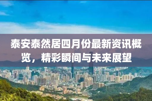 泰安泰然居四月份最新资讯概览，精彩瞬间与未来展望