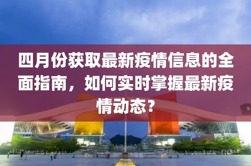 四月份获取最新疫情信息的全面指南，如何实时掌握最新疫情动态？