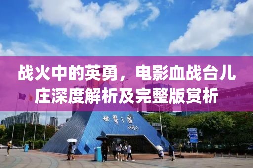 战火中的英勇，电影血战台儿庄深度解析及完整版赏析