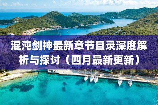 混沌剑神最新章节目录深度解析与探讨（四月最新更新）