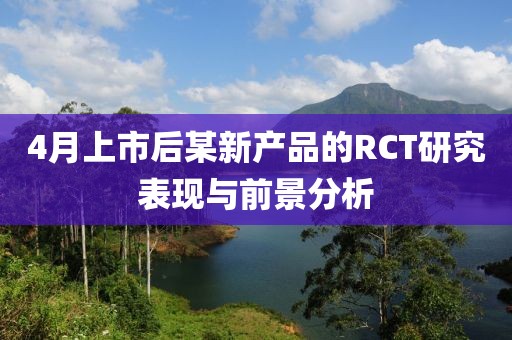 4月上市后某新产品的RCT研究表现与前景分析