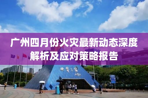 广州四月份火灾最新动态深度解析及应对策略报告