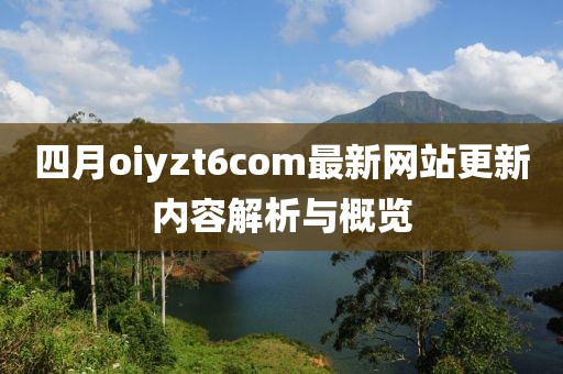 四月oiyzt6com最新网站更新内容解析与概览
