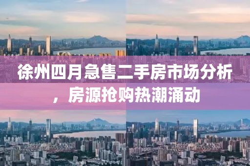 徐州四月急售二手房市场分析，房源抢购热潮涌动