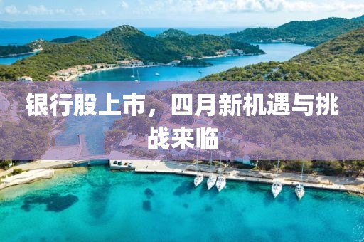 银行股上市，四月新机遇与挑战来临