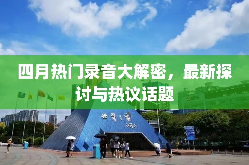 四月热门录音大解密，最新探讨与热议话题