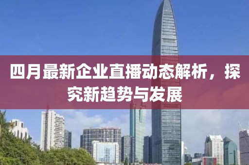 四月最新企业直播动态解析，探究新趋势与发展