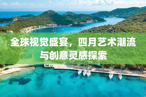 全球视觉盛宴，四月艺术潮流与创意灵感探索