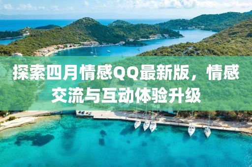 探索四月情感QQ最新版，情感交流与互动体验升级