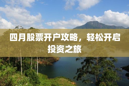 四月股票开户攻略，轻松开启投资之旅