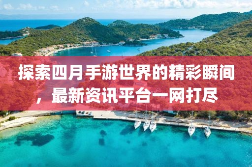 探索四月手游世界的精彩瞬间，最新资讯平台一网打尽