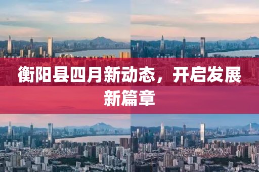 衡阳县四月新动态，开启发展新篇章