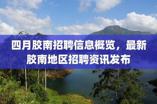 四月胶南招聘信息概览，最新胶南地区招聘资讯发布